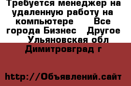 Требуется менеджер на удаленную работу на компьютере!!  - Все города Бизнес » Другое   . Ульяновская обл.,Димитровград г.